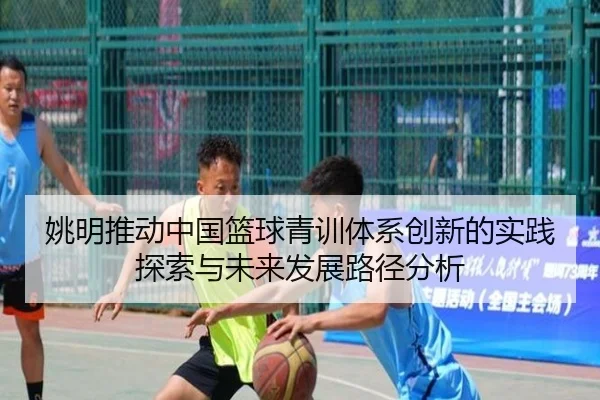 姚明推动中国篮球青训体系创新的实践探索与未来发展路径分析