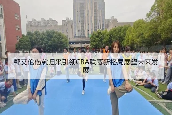 郭艾伦伤愈归来引领CBA联赛新格局展望未来发展