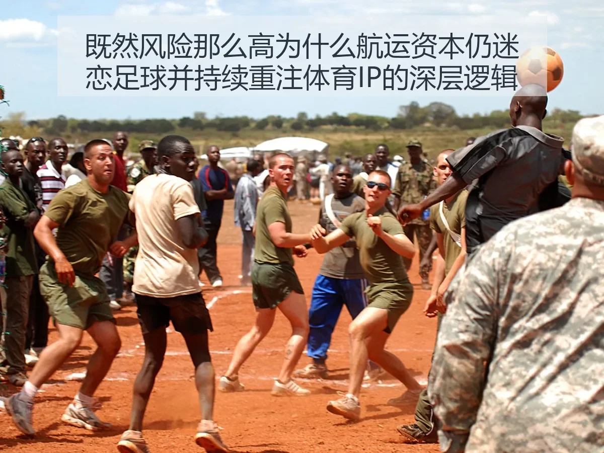 既然风险那么高为什么航运资本仍迷恋足球并持续重注体育IP的深层逻辑